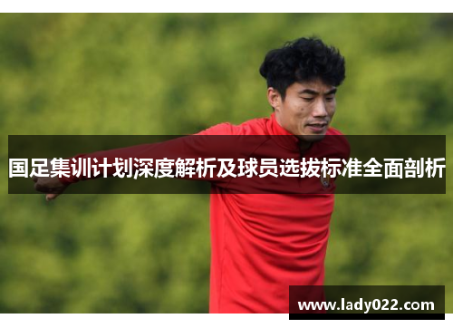 国足集训计划深度解析及球员选拔标准全面剖析
