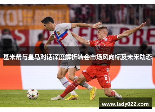 基米希与皇马对话深度解析转会市场风向标及未来动态
