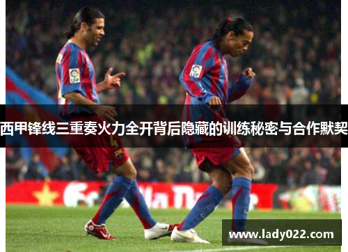 西甲锋线三重奏火力全开背后隐藏的训练秘密与合作默契