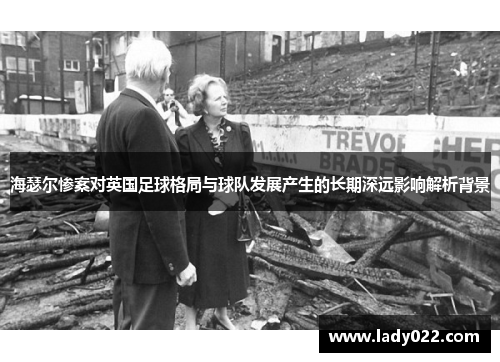 海瑟尔惨案对英国足球格局与球队发展产生的长期深远影响解析背景