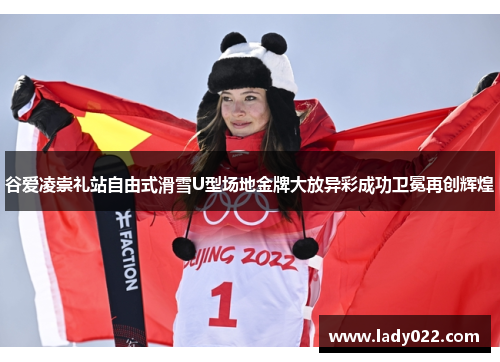 谷爱凌崇礼站自由式滑雪U型场地金牌大放异彩成功卫冕再创辉煌